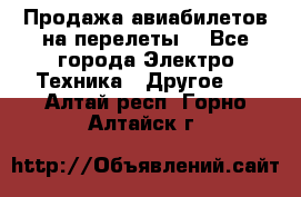 Продажа авиабилетов на перелеты  - Все города Электро-Техника » Другое   . Алтай респ.,Горно-Алтайск г.